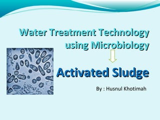 Water Treatment TechnologyWater Treatment Technology
using Microbiologyusing Microbiology
Activated SludgeActivated Sludge
By : Husnul Khotimah
 