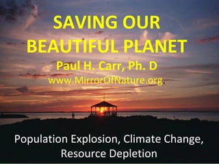 Population Explosion, Climate Change,
Resource Depletion
SAVING OUR
BEAUTIFUL PLANET
Paul H. Carr, Ph. D
www.MirrorOfNature.org.
 