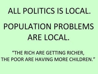 ALL POLITICS IS LOCAL.
POPULATION PROBLEMS
ARE LOCAL.
“THE RICH ARE GETTING RICHER,
THE POOR ARE HAVING MORE CHILDREN.”
 