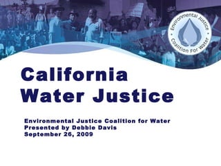 California  Water Justice  Environmental Justice Coalition for Water Presented by Debbie Davis September 26, 2009 
