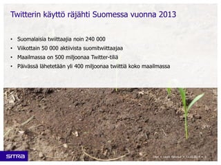 Twitterin käyttö räjähti Suomessa vuonna 2013 
• Suomalaisia twiittaajia noin 240 000 
• Viikottain 50 000 aktiivista suomitwiittaajaa 
• Maailmassa on 500 miljoonaa Twitter-tiliä 
• Päivässä lähetetään yli 400 miljoonaa twiittiä koko maailmassa 
Sitra • Laura Halenius • 11.12.2014 • 3 
 