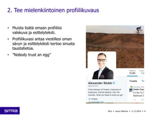 Sitra • Laura Halenius • 11.12.2014 • 8 
2. Tee mielenkiintoinen profiilikuvaus 
• Muista lisätä omaan profiiliisi 
valokuva ja esittelyteksti. 
• Profiilikuvasi antaa viestillesi oman 
sävyn ja esittelyteksti kertoo sinusta 
taustatietoa. 
• ”Nobody trust an egg” 
 