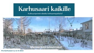 Pro Karhusaari ry 11-5-2022
Menoerästä tulovirraksi!
 