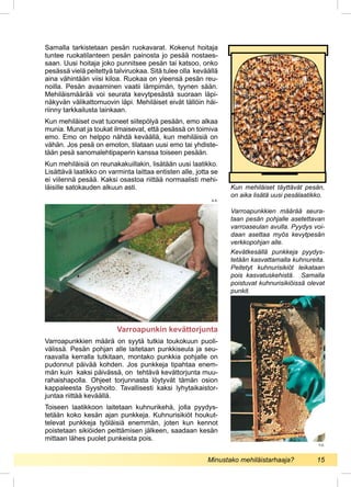 Samalla tarkistetaan pesän ruokavarat. Kokenut hoitaja
tuntee ruokatilanteen pesän painosta jo pesää nostaes-
saan. Uusi hoitaja joko punnitsee pesän tai katsoo, onko
pesässä vielä peitettyä talviruokaa. Sitä tulee olla keväällä
aina vähintään viisi kiloa. Ruokaa on yleensä pesän reu-
noilla. Pesän avaaminen vaatii lämpimän, tyynen sään.
Mehiläismäärää voi seurata kevytpesästä suoraan läpi-
näkyvän välikattomuovin läpi. Mehiläiset eivät tällöin häi-
riinny tarkkailusta lainkaan.
Kun mehiläiset ovat tuoneet siitepölyä pesään, emo alkaa
munia. Munat ja toukat ilmaisevat, että pesässä on toimiva
emo. Emo on helppo nähdä keväällä, kun mehiläisiä on
vähän. Jos pesä on emoton, tilataan uusi emo tai yhdiste-
tään pesä sanomalehtipaperin kanssa toiseen pesään.
Kun mehiläisiä on reunakakuillakin, lisätään uusi laatikko.
Lisättävä laatikko on varminta laittaa entisten alle, jotta se
ei viilennä pesää. Kaksi osastoa riittää normaalisti mehi-
läisille satokauden alkuun asti.
Varroapunkin kevättorjunta
Varroapunkkien määrä on syytä tutkia toukokuun puoli-
välissä. Pesän pohjan alle laitetaan punkkiseula ja seu-
raavalla kerralla tutkitaan, montako punkkia pohjalle on
pudonnut päivää kohden. Jos punkkeja tipahtaa enem-
män kuin kaksi päivässä, on tehtävä kevättorjunta muu-
rahaishapolla. Ohjeet torjunnasta löytyvät tämän osion
kappaleesta Syyshoito. Tavallisesti kaksi lyhytaikaistor-
juntaa riittää keväällä.
Toiseen laatikkoon laitetaan kuhnurikehä, jolla pyydys-
tetään koko kesän ajan punkkeja. Kuhnurisikiöt houkut-
televat punkkeja työläisiä enemmän, joten kun kennot
poistetaan sikiöiden peittämisen jälkeen, saadaan kesän
mittaan lähes puolet punkeista pois.
Kun mehiläiset täyttävät pesän,
on aika lisätä uusi pesälaatikko.
Varroapunkkien määrää seura-
taan pesän pohjalle asetettavan
varroa­seulan avulla. Pyydys voi-
daan asettaa myös kevytpesän
verkkopohjan alle.
Kevätkesällä punkkeja pyydys-
tetään kasvattamalla kuhnureita.
Peitetyt kuhnurisikiöt leikataan
pois kasvatuskehistä. Samalla
poistuvat kuhnuri­sikiöissä olevat
punkit.
A.S.
T.O.
Minustako mehiläistarhaaja?	 15
 