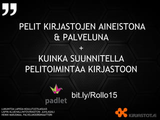 PELIT KIRJASTOJEN AINEISTONA
& PALVELUNA
+
KUINKA SUUNNITELLA
PELITOIMINTAA KIRJASTOON
LUKUINTOA LAPISSA-KOULUTUSTILAISUUS
LAPIN ALUEHALLINTOVIRASTON JUHLASALI
HEIKKI MARJOMAA, PALVELUKOORDINAATTORI
bit.ly/Rollo15
 