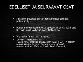 EDELLISET JA SEURAAVAT OSAT
• Joissakin peleissä on tarinan kannalta tärkeää
pelijärjestys.
• Pelien nimeämisen ollessa epäselvää on tärkeää että
liittyvät osat löytyvät myös tietueesta.
• Vrt. esim fantasiakirjallisuus:
• Jordan – Vaarojen taival
; Suomennos sisältää alkuteoksen luvut 1-23. - 7-osaisen
romaanisarjan 1. osa. - Sarjan seuraavat osat:
Maailmansilmä ; Valeren torvi ; Lohikäärmeviiri
 