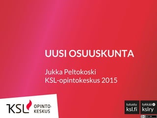 UUSI OSUUSKUNTA
Jukka Peltokoski
KSL-opintokeskus 2015
 
