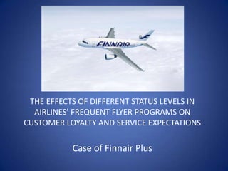THE EFFECTS OF DIFFERENT STATUS LEVELS IN
  AIRLINES’ FREQUENT FLYER PROGRAMS ON
CUSTOMER LOYALTY AND SERVICE EXPECTATIONS

           Case of Finnair Plus
 