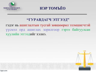 “ГУРАВДАГЧ ЭТГЭЭД”
гэдэг нь ашиглалтын тусгай зөвшөөрөл эзэмшигчтэй
үүсмэл орд ашиглах зорилгоор гэрээ байгуулсан
хуулийн этгээдийг хэлнэ.
НЭР ТОМЪЁО
 