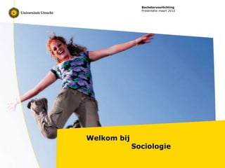 Bachelorvoorlichting
               Presentatie maart 2012




Welkom bij
             Sociologie
 
