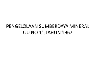 PENGELOLAAN SUMBERDAYA MINERAL
UU NO.11 TAHUN 1967
 