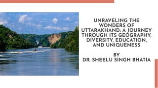 UNRAVELING THE
WONDERS OF
UTTARAKHAND: A JOURNEY
THROUGH ITS GEOGRAPHY,
DIVERSITY, EDUCATION,
AND UNIQUENESS
BY
DR. SHEELU SINGH BHATIA
 