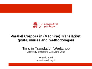 Parallel Corpora in (Machine) Translation:
goals, issues and methodologies
Time in Translation Workshop
University of Utrecht, 23rd June 2017
Antonio Toral
a.toral.ruiz@rug.nl
 