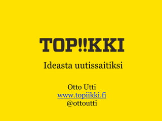 Ideasta uutissaitiksi

     Otto Utti
   www.topiikki.fi
     @ottoutti
 
