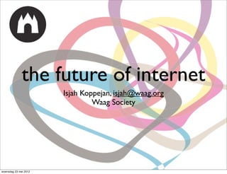 the future of internet
                       Isjah Koppejan, isjah@waag.org
                                Waag Society




woensdag 23 mei 2012
 
