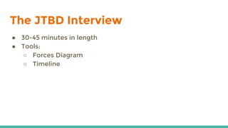 The JTBD Interview
● 30-45 minutes in length
● Tools:
○ Forces Diagram
○ Timeline
 
