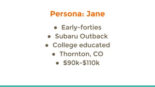 ● Early-forties
● Subaru Outback
● College educated
● Thornton, CO
● $90k-$110k
Persona: Jane
 
