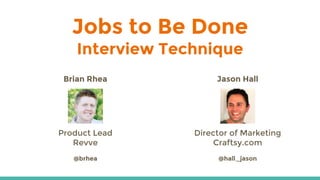 Jobs to Be Done
Interview Technique
Brian Rhea
Product Lead
Revve
@brhea
Jason Hall
Director of Marketing
Craftsy.com
@hall_jason
 