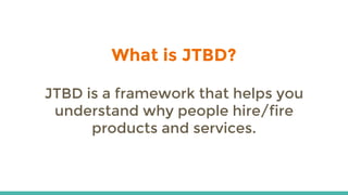 What is JTBD?
JTBD is a framework that helps you
understand why people hire/fire
products and services.
 