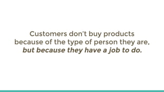 Customers don’t buy products
because of the type of person they are,
but because they have a job to do.
 