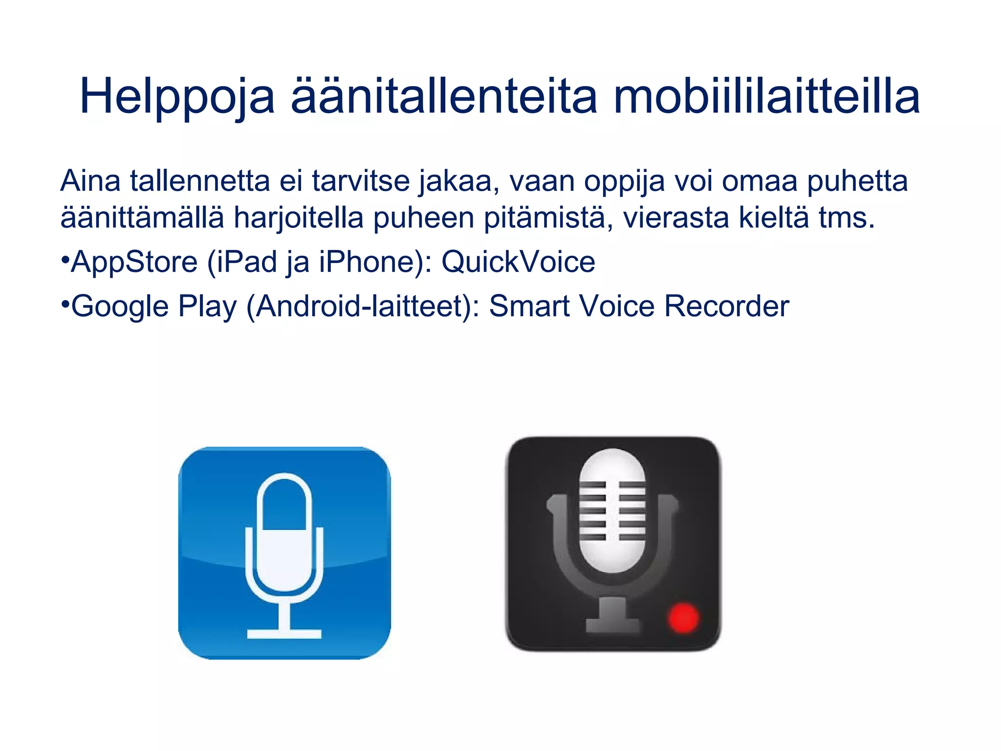 Helppoja äänitallenteita mobiililaitteilla
Aina tallennetta ei tarvitse jakaa, vaan oppija voi omaa puhetta
äänittämällä harjoitella puheen pitämistä, vierasta kieltä tms.
•AppStore (iPad ja iPhone): QuickVoice
•Google Play (Android-laitteet): Smart Voice Recorder
 