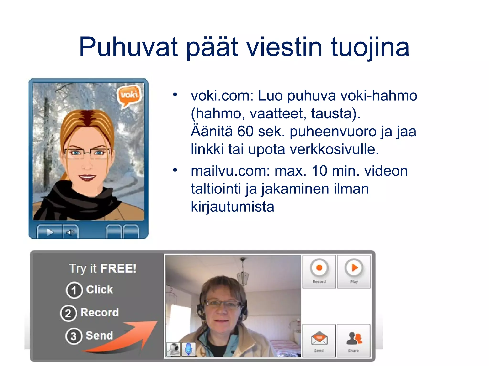 Puhuvat päät viestin tuojina
• voki.com: Luo puhuva voki-hahmo
(hahmo, vaatteet, tausta).
Äänitä 60 sek. puheenvuoro ja jaa
linkki tai upota verkkosivulle.
• mailvu.com: max. 10 min. videon
taltiointi ja jakaminen ilman
kirjautumista
 