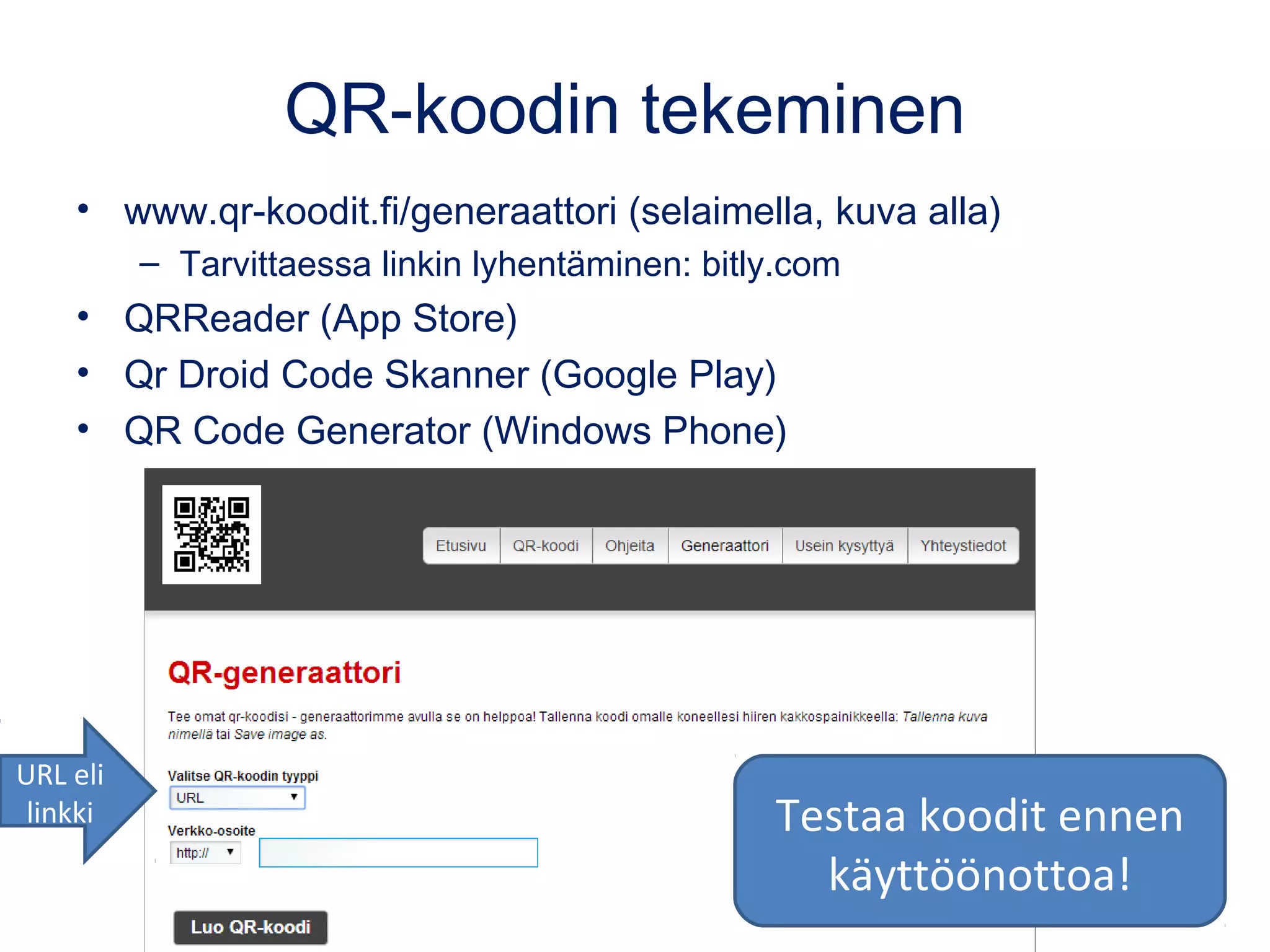 QR-koodin tekeminen
• www.qr-koodit.fi/generaattori (selaimella, kuva alla)
– Tarvittaessa linkin lyhentäminen: bitly.com
• QRReader (App Store)
• Qr Droid Code Skanner (Google Play)
• QR Code Generator (Windows Phone)
Testaa koodit ennen
käyttöönottoa!
URL eli
linkki
 