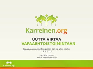 UUTTA VIRTAA
VAPAAEHTOISTOIMINTAAN
Lari Karreinen
www.karreinen.org
Joensuun mahdollisuuksien tori ja Jake-hanke
25.2.2017
 