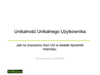 Unikalność Unikalnego Użytkownika

Jak na znaczeniu traci UU w świetle dynamiki
                 Internetu.

            Maciej Lewiński, iSURVIVAL
 