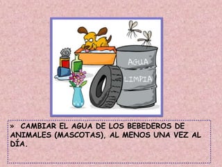 » CAMBIAR EL AGUA DE LOS BEBEDEROS DE
ANIMALES (MASCOTAS), AL MENOS UNA VEZ AL
DÍA.
 