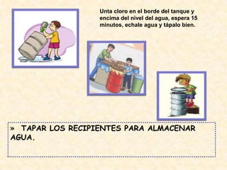 » TAPAR LOS RECIPIENTES PARA ALMACENAR
AGUA.
Unta cloro en el borde del tanque y
encima del nivel del agua, espera 15
minutos, echale agua y tápalo bien.
 