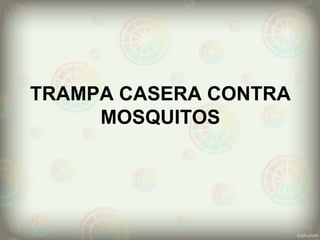 TRAMPA CASERA CONTRA
MOSQUITOS
 