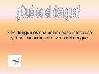 • El dengue es una enfermedad infecciosa
y febril causada por el virus del dengue.
 