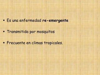  Es una enfermedad re-emergente
 Transmitida por mosquitos
 Frecuente en climas tropicales.
 