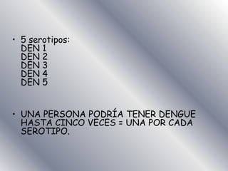 • 5 serotipos:
DEN 1
DEN 2
DEN 3
DEN 4
DEN 5
• UNA PERSONA PODRÍA TENER DENGUE
HASTA CINCO VECES = UNA POR CADA
SEROTIPO.
 