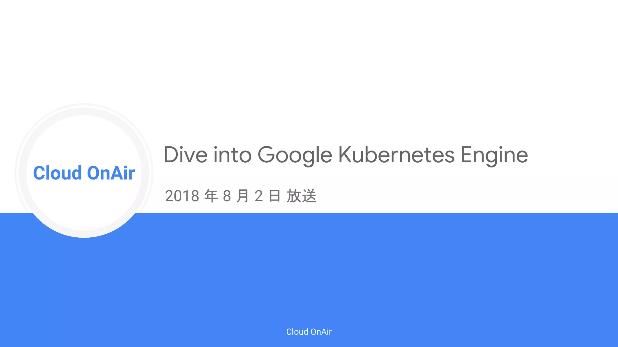 Cloud Onr
Cloud OnAir
Cloud OnAir
Dive into Google Kubernetes Engine
2018 年 8 月 2 日 放送
 