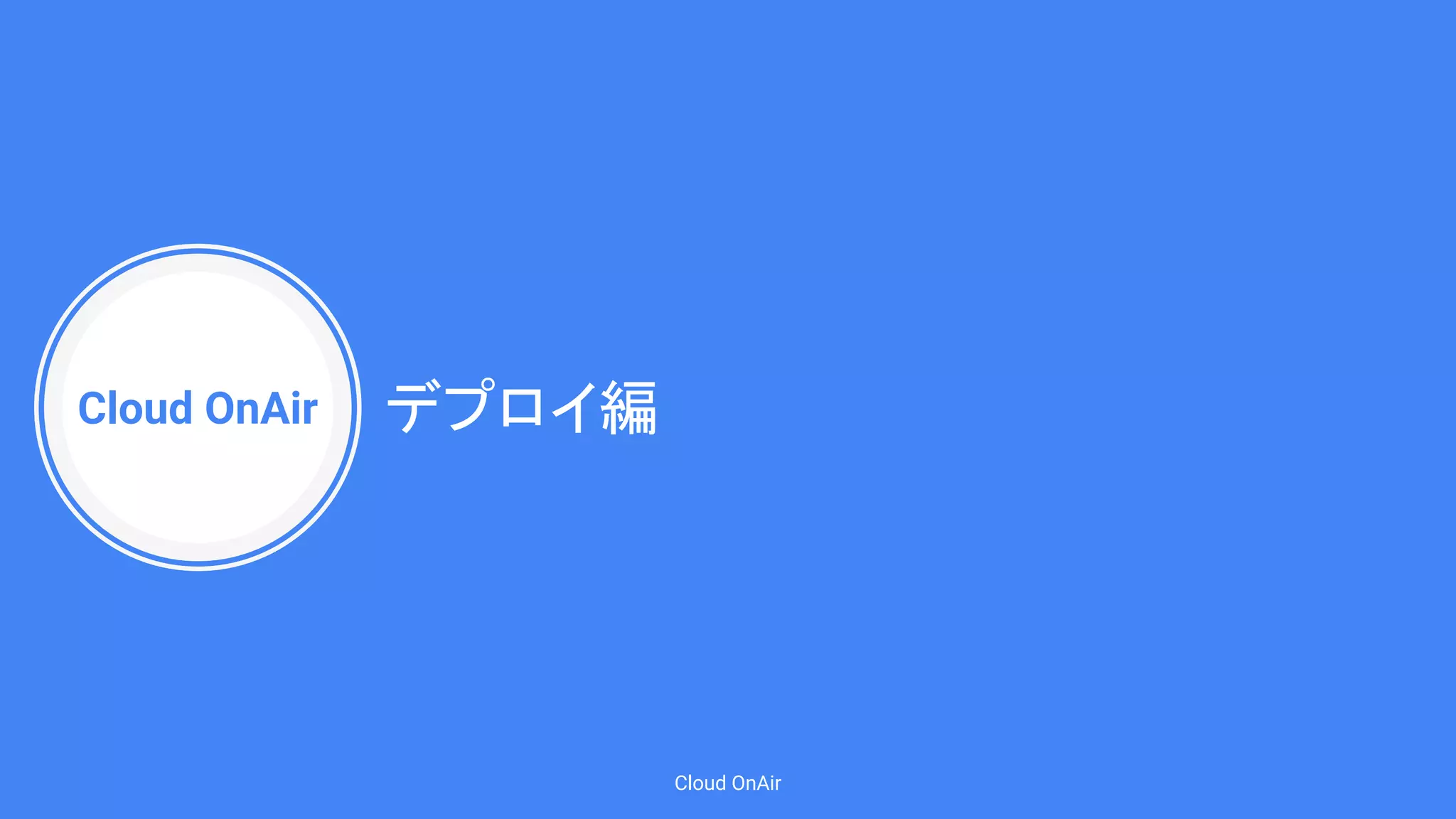 Cloud OnAir
Cloud OnAir
デプロイ編
 