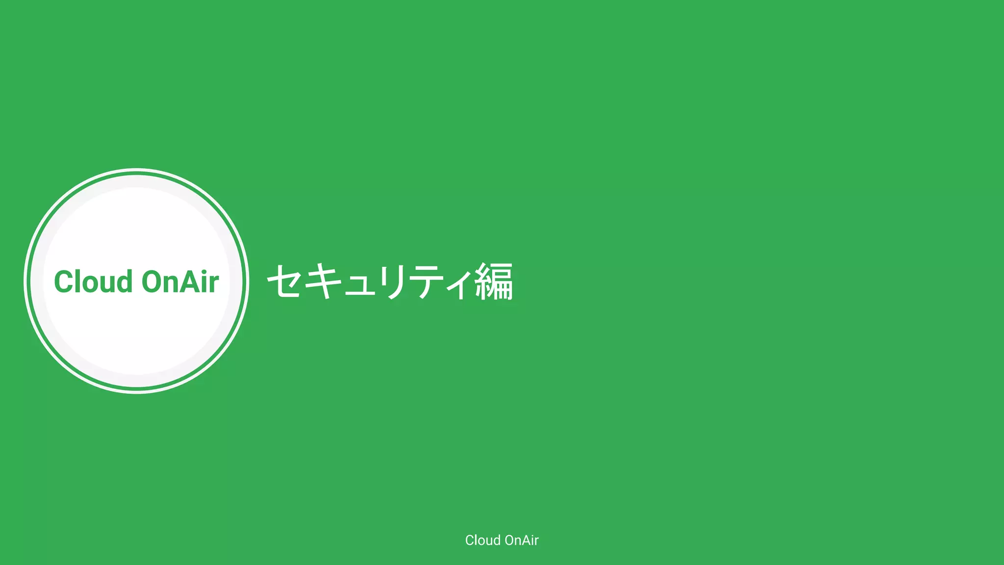 Cloud OnAir
Cloud OnAir
セキュリティ編
 