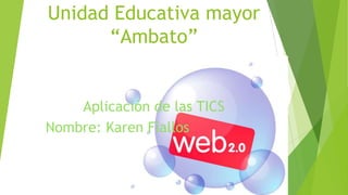 Unidad Educativa mayor
“Ambato”
Aplicación de las TICS
Nombre: Karen Fiallos
 