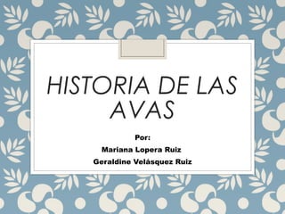 HISTORIA DE LAS 
AVAS 
Por: 
Mariana Lopera Ruiz 
Geraldine Velásquez Ruiz 
 