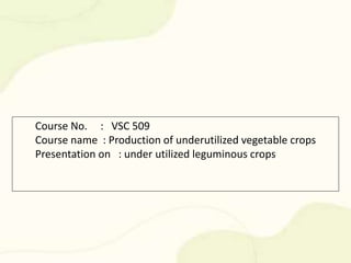 Course No. : VSC 509
Course name : Production of underutilized vegetable crops
Presentation on : under utilized leguminous crops
 