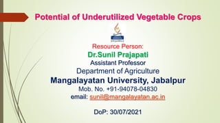 Potential of Underutilized Vegetable Crops
Resource Person:
Dr.Sunil Prajapati
Assistant Professor
Department of Agriculture
Mangalayatan University, Jabalpur
Mob. No. +91-94078-04830
email: sunil@mangalayatan.ac.in
DoP: 30/07/2021
 