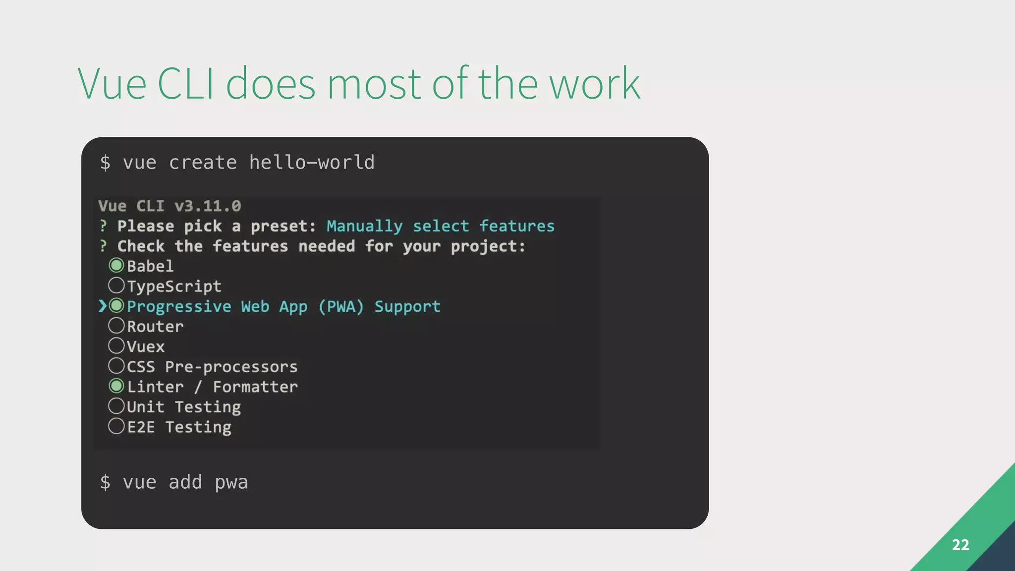 Vue CLI does most of the work
22
$ vue create hello-world
$ vue add pwa
 