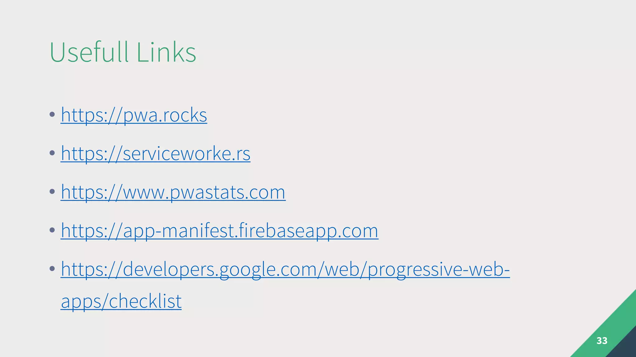 Usefull Links
33
• https://pwa.rocks
• https://serviceworke.rs
• https://www.pwastats.com
• https://app-manifest.firebaseapp.com
• https://developers.google.com/web/progressive-web-
apps/checklist
 