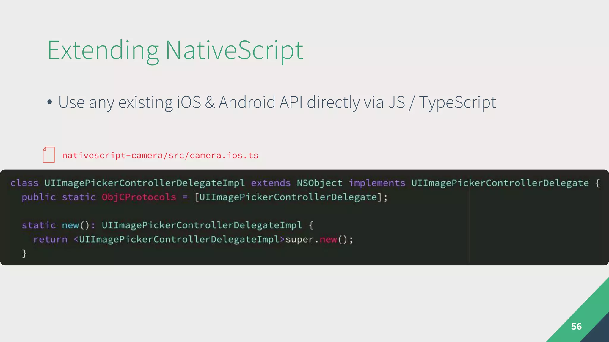 Extending NativeScript
• Use any existing iOS & Android API directly via JS / TypeScript
56
nativescript-camera/src/camera.ios.ts
 