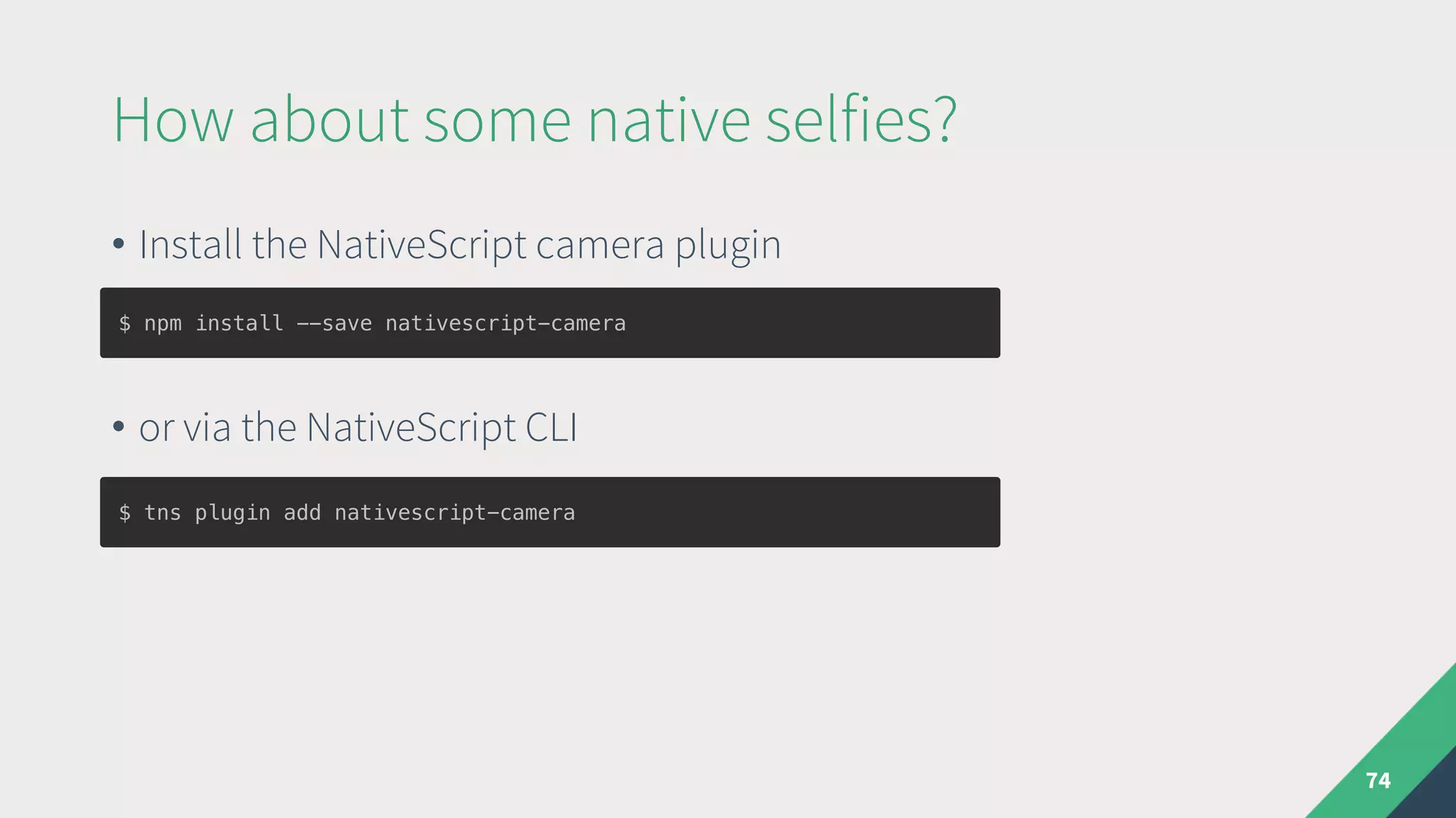 How about some native selfies?
74
• Install the NativeScript camera plugin
• or via the NativeScript CLI
$ npm install --save nativescript-camera
$ tns plugin add nativescript-camera
 