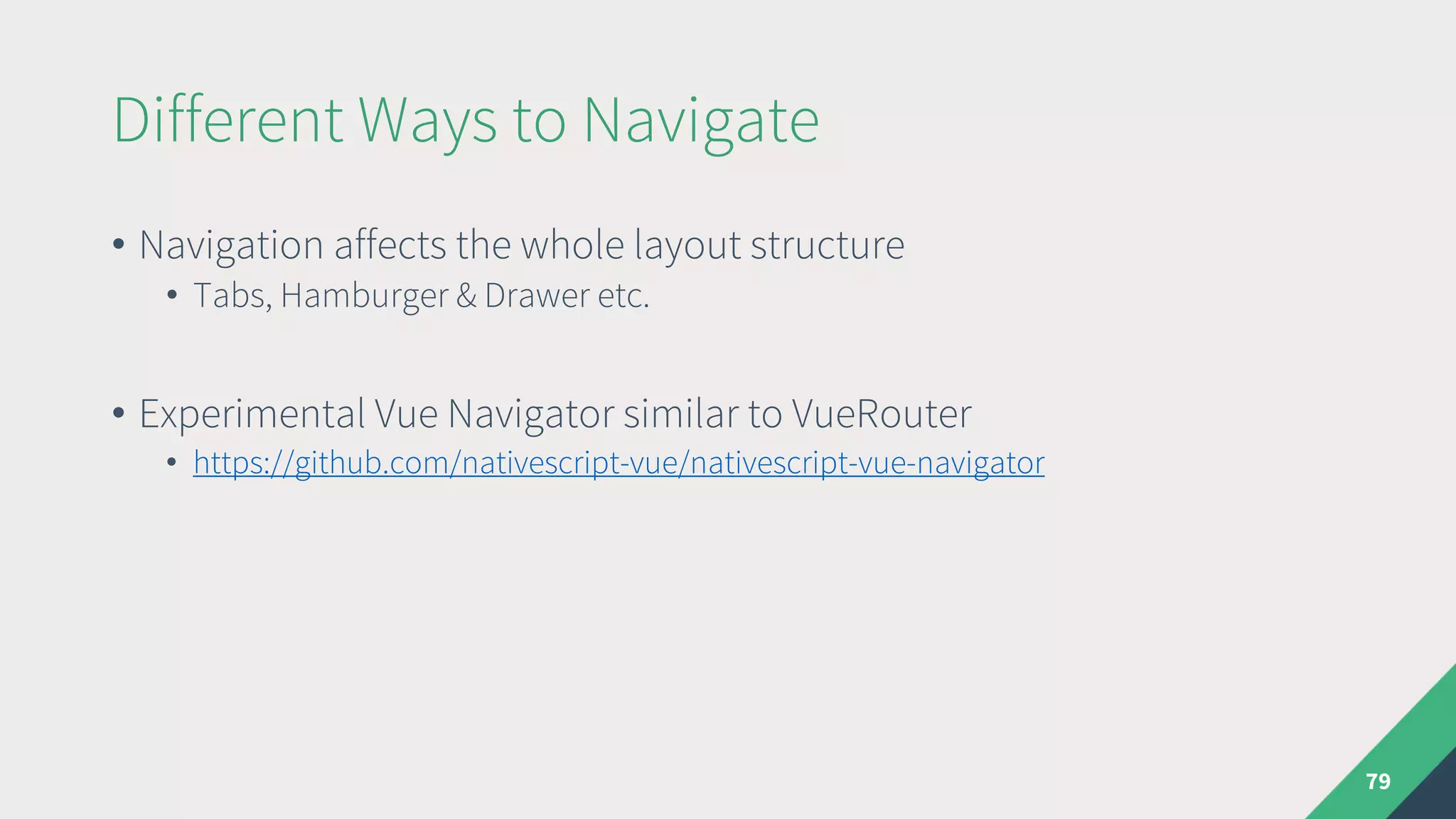 Different Ways to Navigate
• Navigation affects the whole layout structure
• Tabs, Hamburger & Drawer etc.
• Experimental Vue Navigator similar to VueRouter
• https://github.com/nativescript-vue/nativescript-vue-navigator
79
 