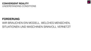 FORDERUNG
WIR BRAUCHEN EIN MODELL, WELCHES MENSCHEN,  
SITUATIONEN UND MASCHINEN SINNVOLL VERNETZT
CONVERGENT REALITY
UNDERSTANDING CONDITIONS
 