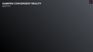 GAMIFIED CONVERGENT REALITY
WTF???
 