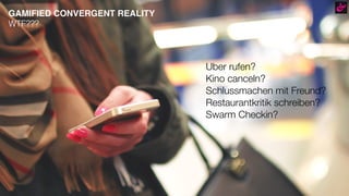 GAMIFIED CONVERGENT REALITY
WTF???
Uber rufen?
Kino canceln?
Schlussmachen mit Freund?
Restaurantkritik schreiben?
Swarm Checkin?
 